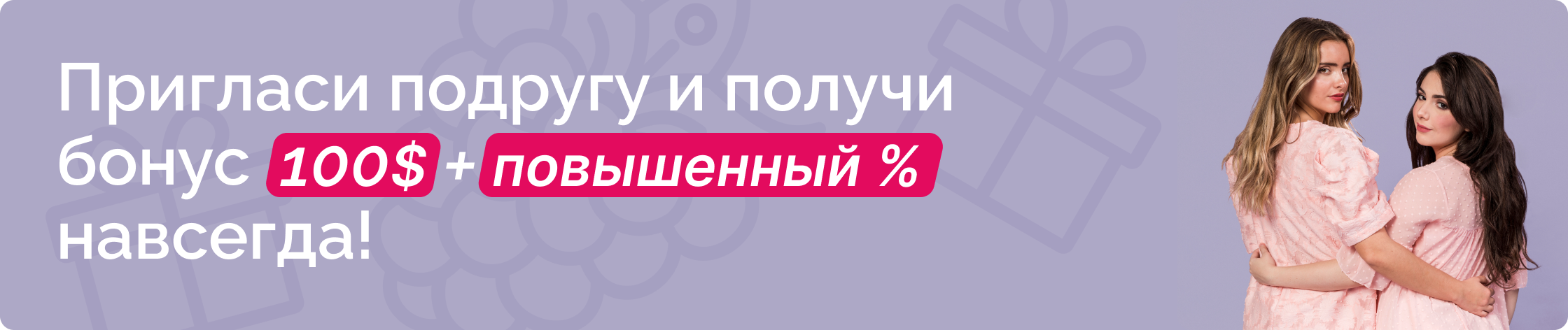 Пригласи подругу и получи бонус 100 долларов + повышенный процент навсегда!